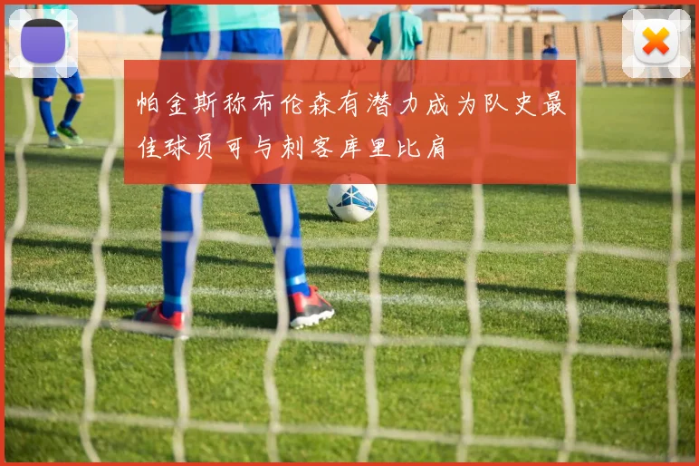 帕金斯称布伦森有潜力成为队史最佳球员可与刺客库里比肩