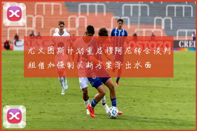 尤文图斯计划重启穆阿尼转会谈判租借加强制买断方案浮出水面