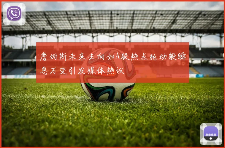 詹姆斯未来去向如A股热点轮动般瞬息万变引发媒体热议