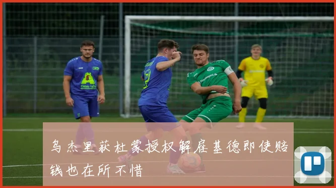 乌杰里获杜蒙授权解雇基德即使赔钱也在所不惜
