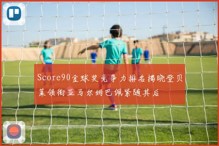 Score90金球奖竞争力排名揭晓登贝莱领衔亚马尔姆巴佩紧随其后