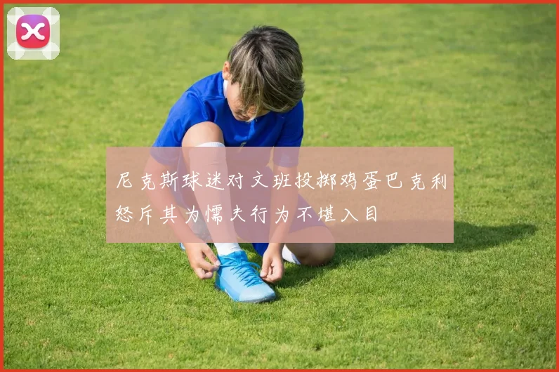 尼克斯球迷对文班投掷鸡蛋巴克利怒斥其为懦夫行为不堪入目