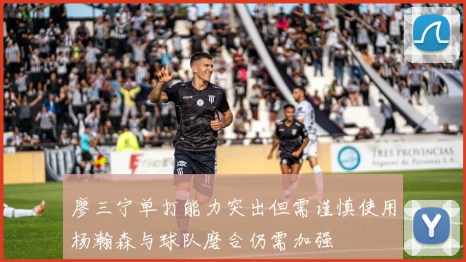 廖三宁单打能力突出但需谨慎使用杨瀚森与球队磨合仍需加强