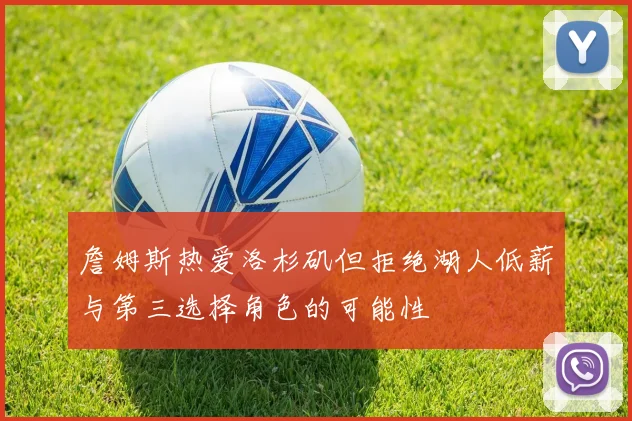 詹姆斯热爱洛杉矶但拒绝湖人低薪与第三选择角色的可能性