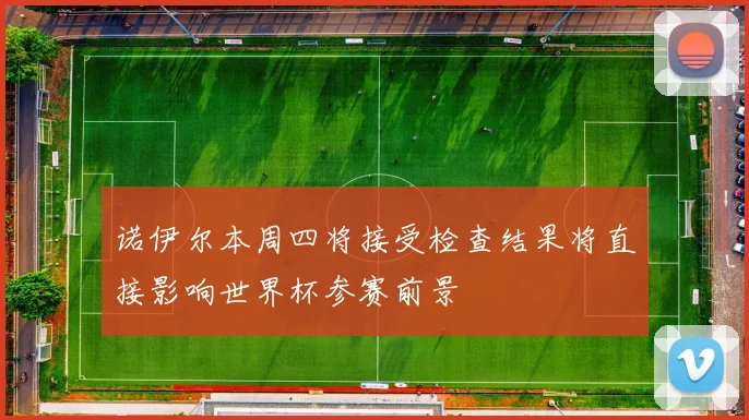 诺伊尔本周四将接受检查结果将直接影响世界杯参赛前景