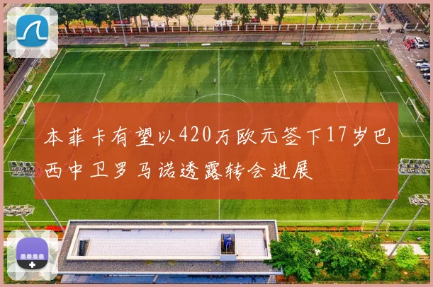 本菲卡有望以420万欧元签下17岁巴西中卫罗马诺透露转会进展