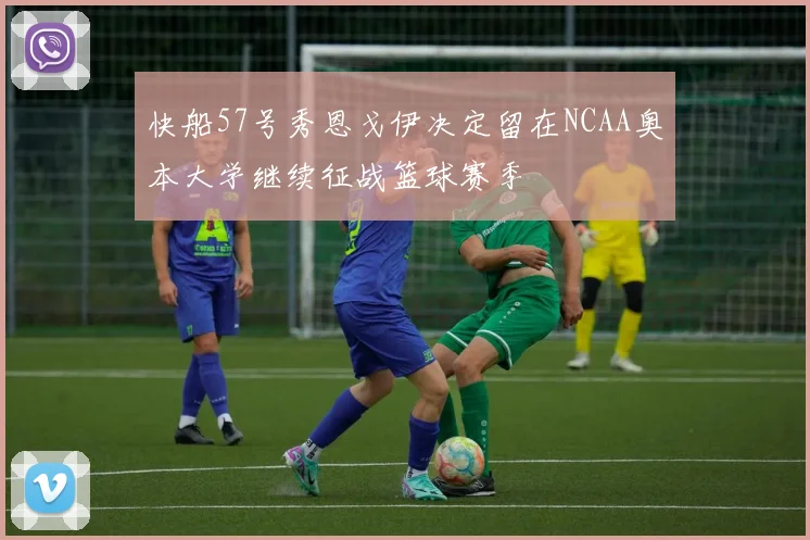 快船57号秀恩戈伊决定留在NCAA奥本大学继续征战篮球赛季