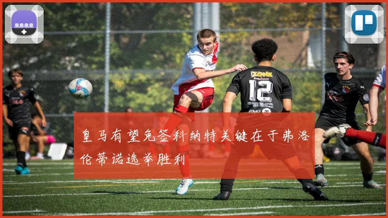 皇马有望免签科纳特关键在于弗洛伦蒂诺选举胜利