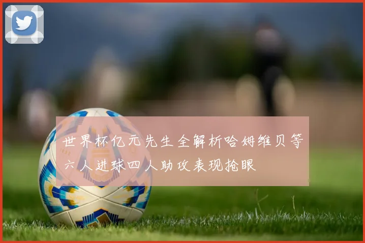 世界杯亿元先生全解析哈姆维贝等六人进球四人助攻表现抢眼