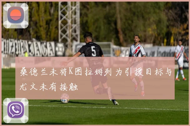 桑德兰未将K图拉姆列为引援目标与尤文未有接触