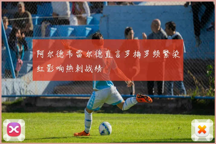 阿尔德韦雷尔德直言罗梅罗频繁染红影响热刺战绩