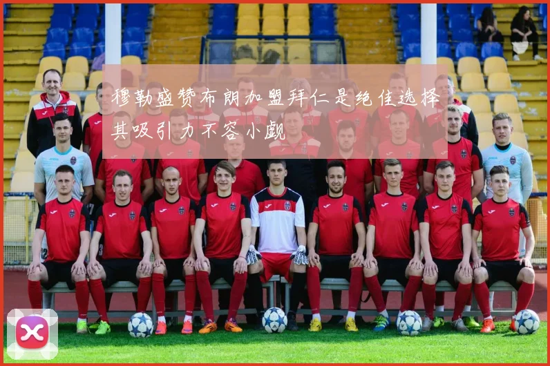 穆勒盛赞布朗加盟拜仁是绝佳选择其吸引力不容小觑
